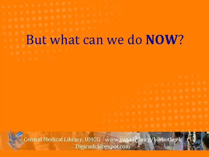 But what can we do NOW? Central Medical Library, UMCG www. rug. nl/umcg/bibliotheek Digicmb.