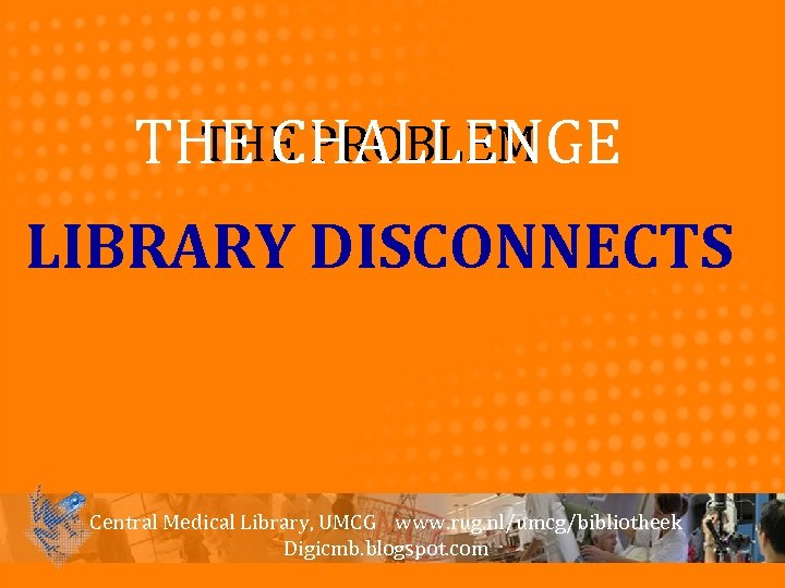 THE PROBLEM THE CHALLENGE LIBRARY DISCONNECTS Central Medical Library, UMCG www. rug. nl/umcg/bibliotheek Digicmb.