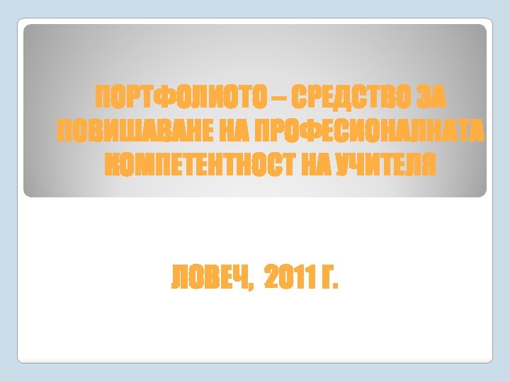 ПОРТФОЛИОТО – СРЕДСТВО ЗА ПОВИШАВАНЕ НА ПРОФЕСИОНАЛНАТА КОМПЕТЕНТНОСТ НА УЧИТЕЛЯ ЛОВЕЧ, 2011 Г. 