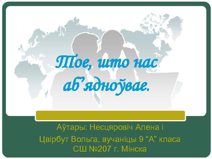 Тое, што нас аб’ядноўвае. Аўтары: Несцяровіч Алена і Цвірбут Вольга, вучаніцы 9 “А” класа