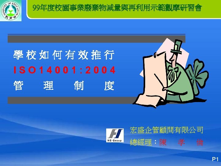 99年度校園事業廢棄物減量與再利用示範觀摩研習會 學校如何有效推行 ISO 14001: 2004 管 理 制 度 宏盛企管顧問有限公司 總經理：陳 孝 倫 P