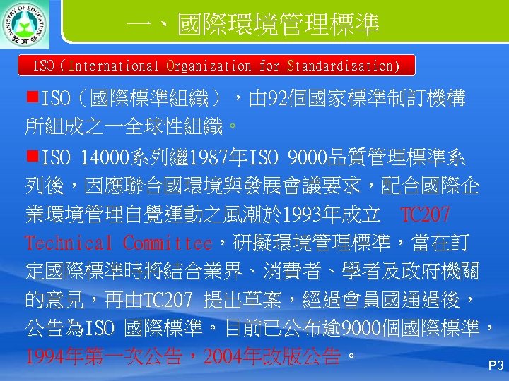 一、國際環境管理標準 ISO（International Organization for Standardization) n. ISO（國際標準組織），由 92個國家標準制訂機構 所組成之一全球性組織。 n. ISO 14000系列繼 1987年ISO 9000品質管理標準系