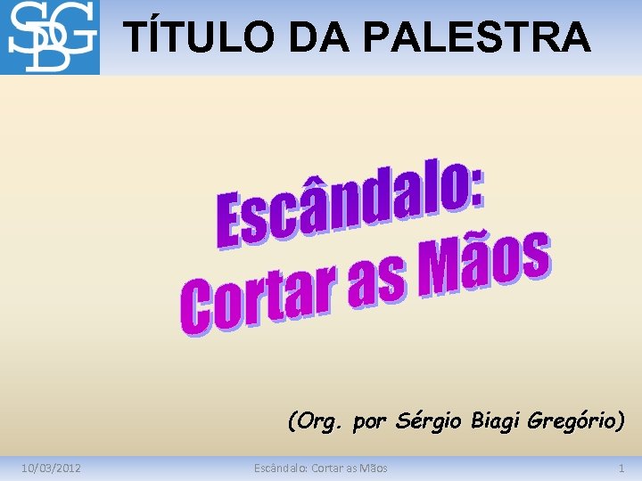 TÍTULO DA PALESTRA (Org. por Sérgio Biagi Gregório) 10/03/2012 Escândalo: Cortar as Mãos 1
