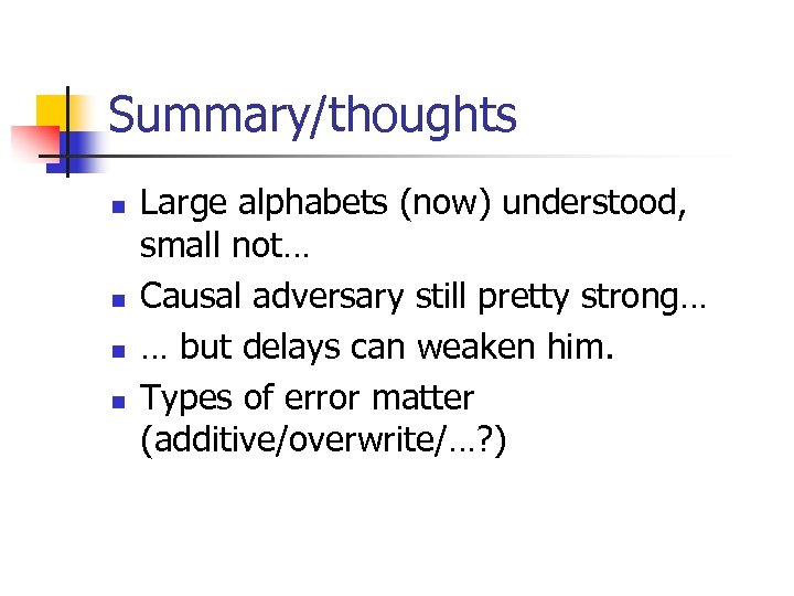Summary/thoughts n n Large alphabets (now) understood, small not… Causal adversary still pretty strong…