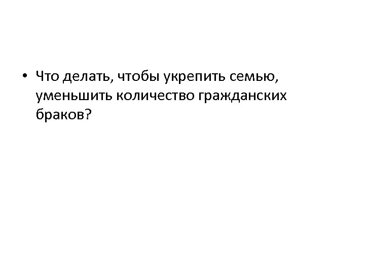  • Что делать, чтобы укрепить семью, уменьшить количество гражданских браков? 