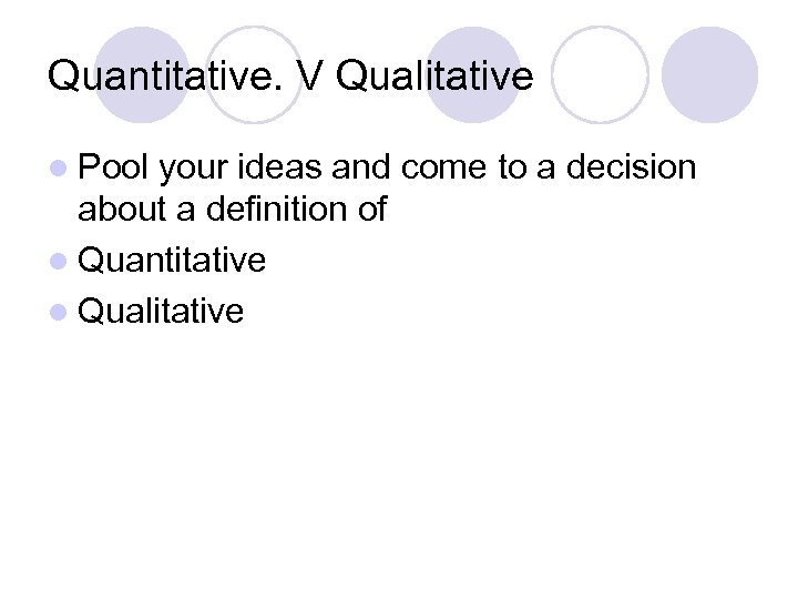 Quantitative. V Qualitative l Pool your ideas and come to a decision about a