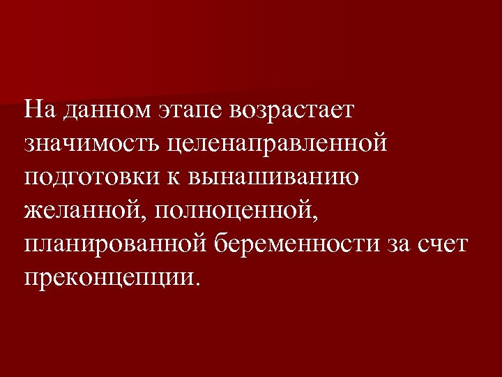 На данном этапе возрастает значимость целенаправленной подготовки к вынашиванию желанной, полноценной, планированной беременности за