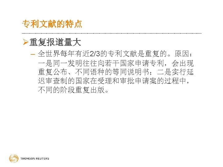 专利文献的特点 Ø重复报道量大 – 全世界每年有近 2/3的专利文献是重复的。原因： 一是同一发明往往向若干国家申请专利，会出现 重复公布、不同语种的等同说明书；二是实行延 迟审查制的国家在受理和审批申请案的过程中， 不同的阶段重复出版。 