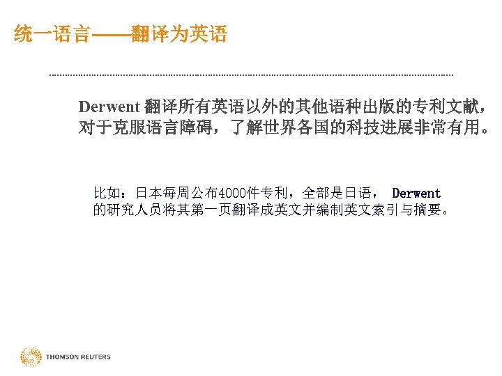 统一语言——翻译为英语 Derwent 翻译所有英语以外的其他语种出版的专利文献， 对于克服语言障碍，了解世界各国的科技进展非常有用。 比如：日本每周公布4000件专利，全部是日语， Derwent 的研究人员将其第一页翻译成英文并编制英文索引与摘要。 