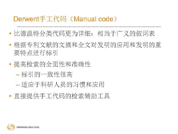 Derwent手 代码（Manual code） • 比德温特分类代码更为详细：相当于广义的叙词表 • 根据专利文献的文摘和全文对发明的应用和发明的重 要特点进行标引 • 提高检索的全面性和准确性 – 标引的一致性很高 – 适应于科研人员的习惯和应用