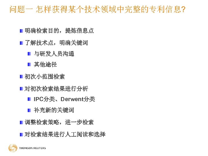 问题一 怎样获得某个技术领域中完整的专利信息? 明确检索目的，提炼信息点 了解技术点，明确关键词 与研发人员沟通 其他途径 初次小范围检索 对初次检索结果进行分析 IPC分类、Derwent分类 补充新的关键词 调整检索策略，进一步检索 对检索结果进行人 阅读和选择 