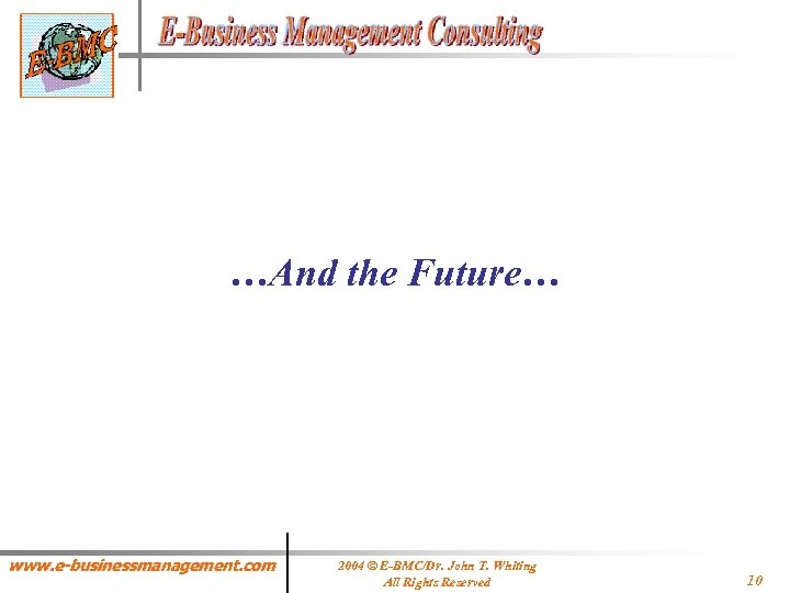 …And the Future… www. e-businessmanagement. com 2004 © E-BMC/Dr. John T. Whiting All Rights