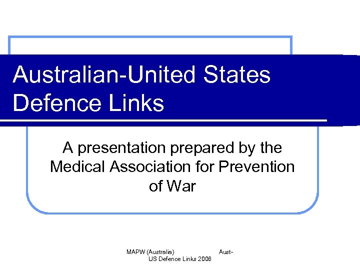 Australian-United States Defence Links A presentation prepared by the Medical Association for Prevention of