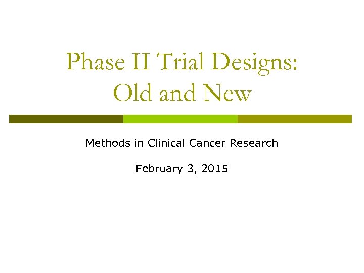 Phase II Trial Designs: Old and New Methods in Clinical Cancer Research February 3,