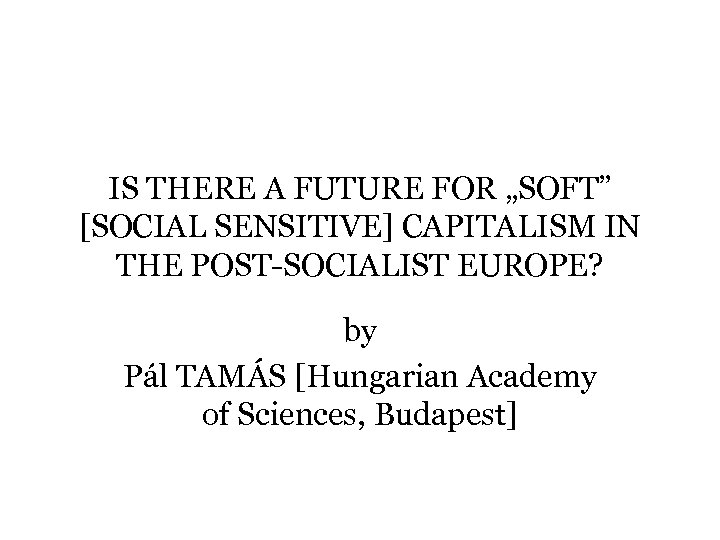 IS THERE A FUTURE FOR „SOFT” [SOCIAL SENSITIVE] CAPITALISM IN THE POST-SOCIALIST EUROPE? by
