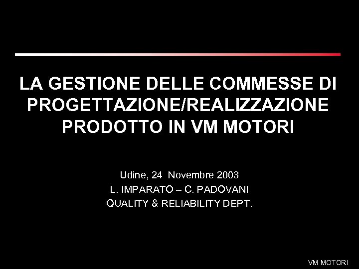 LA GESTIONE DELLE COMMESSE DI PROGETTAZIONE/REALIZZAZIONE PRODOTTO IN VM MOTORI Udine, 24 Novembre 2003