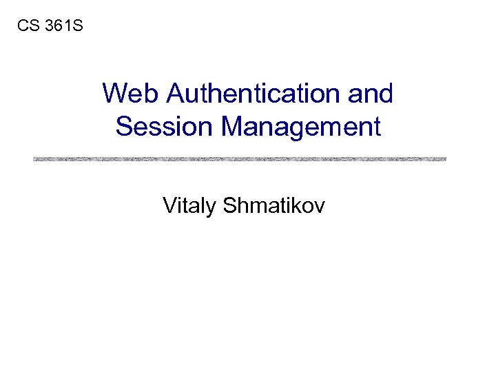 CS 361 S Web Authentication and Session Management Vitaly Shmatikov 