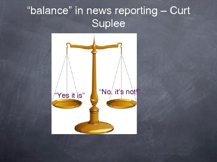 “balance” in news reporting – Curt Suplee “Yes it is” “No, it’s not!” 