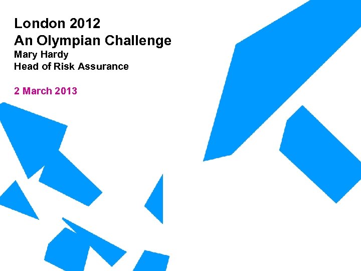 London 2012 An Olympian Challenge Mary Hardy Head of Risk Assurance 2 March 2013