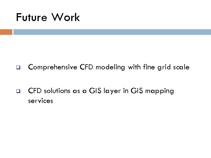 Future Work q Comprehensive CFD modeling with fine grid scale q CFD solutions as