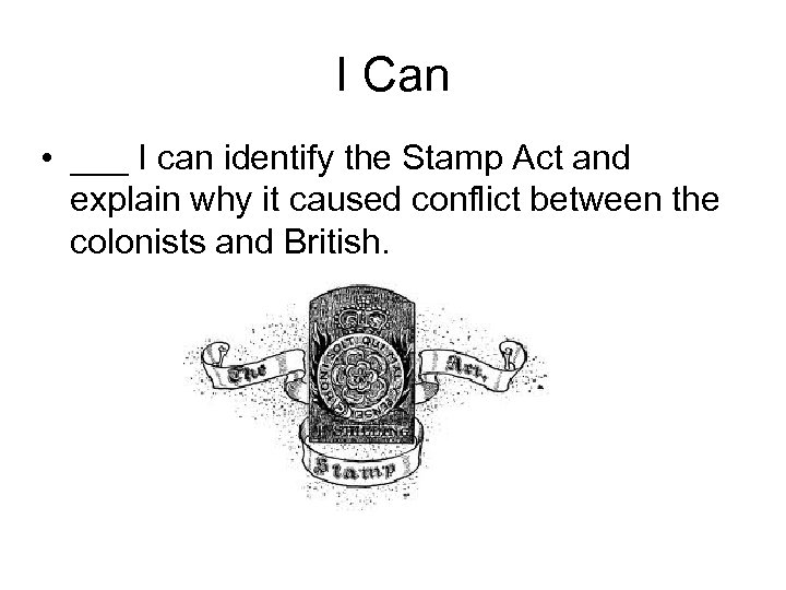 I Can • ___ I can identify the Stamp Act and explain why it