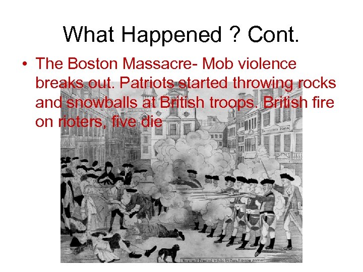 What Happened ? Cont. • The Boston Massacre- Mob violence breaks out. Patriots started