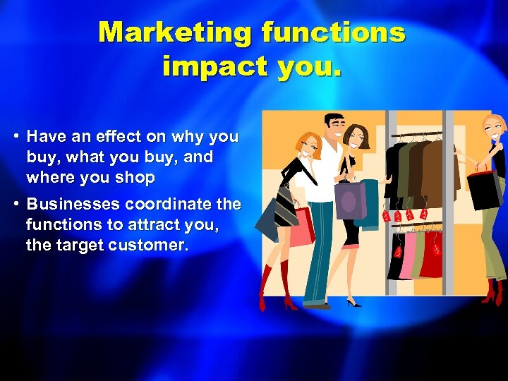 Marketing functions impact you. • Have an effect on why you buy, what you