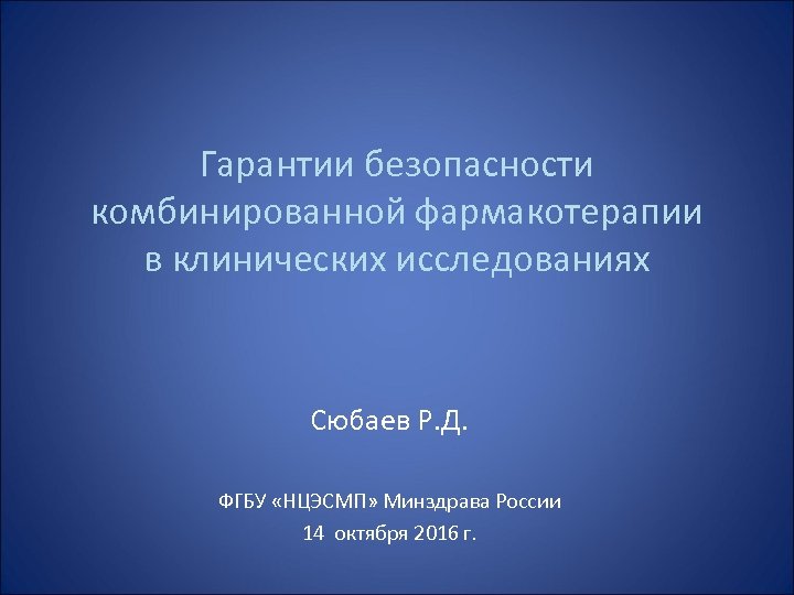 Гарантии безопасности комбинированной фармакотерапии в клинических исследованиях Сюбаев Р. Д. ФГБУ «НЦЭСМП» Минздрава России