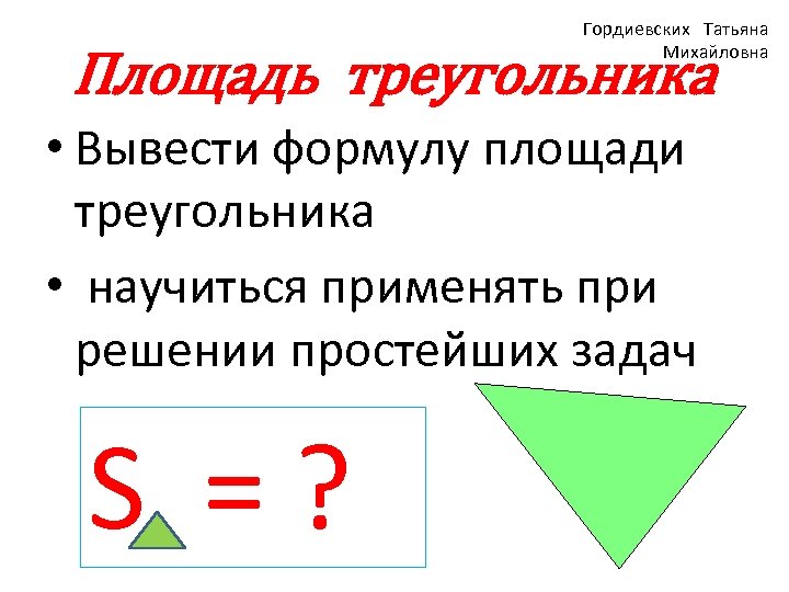 Гордиевских Татьяна Михайловна Площадь треугольника • Вывести формулу площади треугольника • научиться применять при