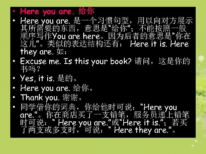  • Here you are. 给你 • Here you are. 是一个习惯句型，用以向对方展示 其所需要的东西，意思是“给你”；不能按照一般 顺序写作You are