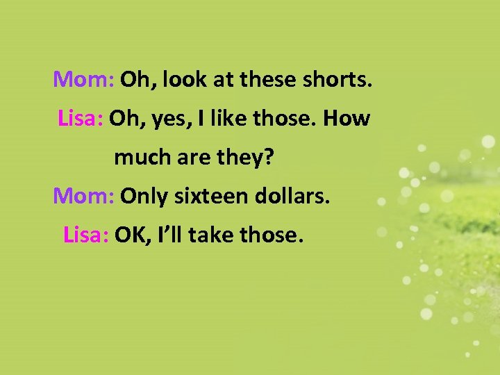 Mom: Oh, look at these shorts. Lisa: Oh, yes, I like those. How much