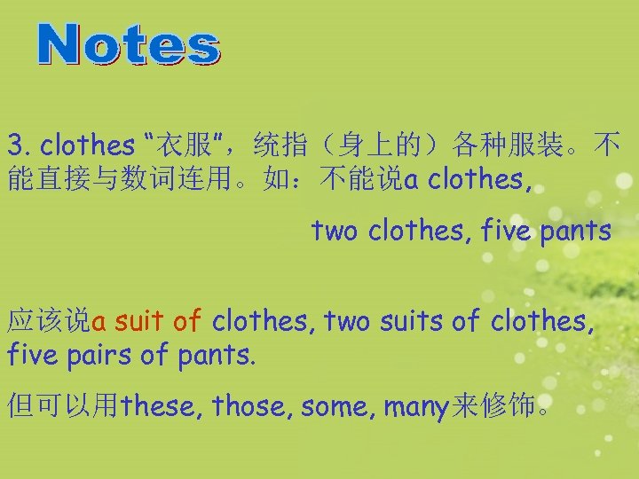 3. clothes “衣服”，统指（身上的）各种服装。不 能直接与数词连用。如：不能说a clothes, two clothes, five pants 应该说a suit of clothes, two