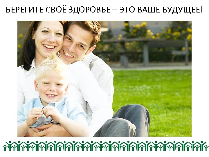 БЕРЕГИТЕ СВОЁ ЗДОРОВЬЕ – ЭТО ВАШЕ БУДУЩЕЕ! 