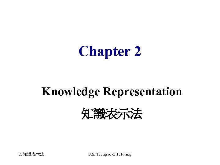 Chapter 2 Knowledge Representation 知識表示法 2. 知識表示法 S. S. Tseng & G. J Hwang