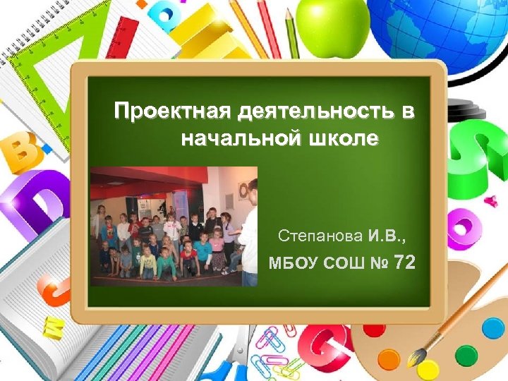 Проектная деятельность в начальной школе Степанова И. В. , МБОУ СОШ № 72 Pro.