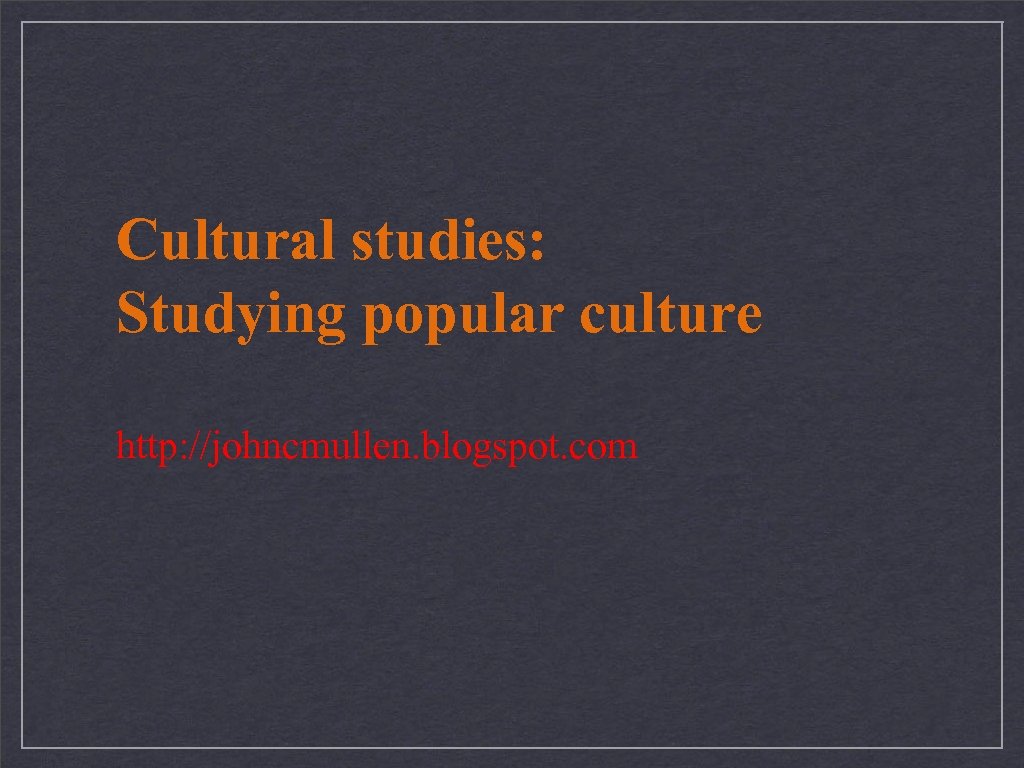 Cultural studies: Studying popular culture http: //johncmullen. blogspot. com 