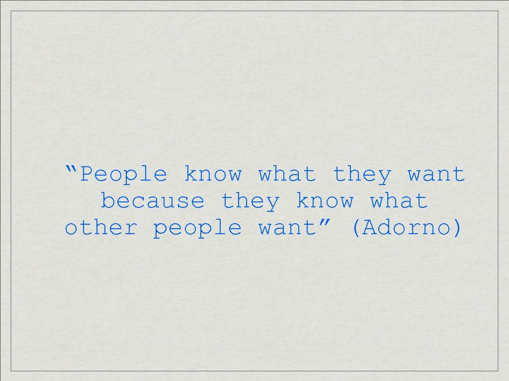 “People know what they want because they know what other people want” (Adorno) 