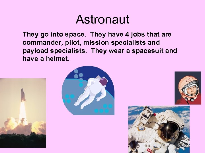 Astronaut They go into space. They have 4 jobs that are commander, pilot, mission