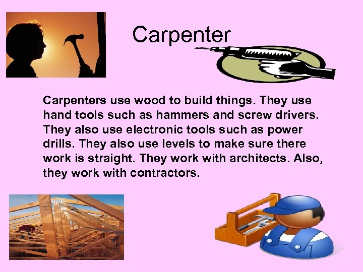 Carpenters use wood to build things. They use hand tools such as hammers and