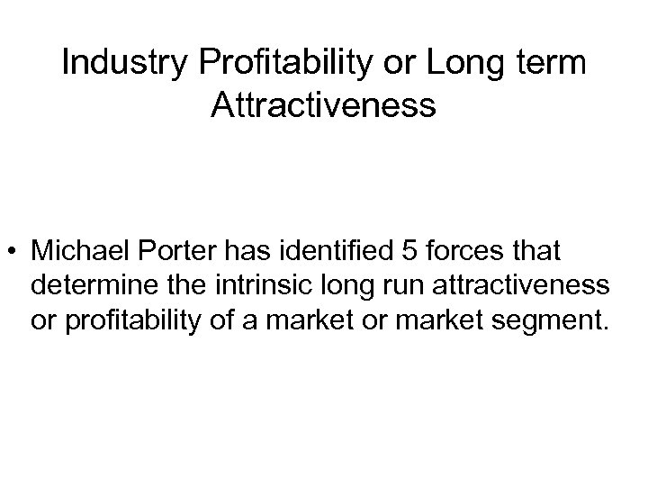 Industry Profitability or Long term Attractiveness • Michael Porter has identified 5 forces that