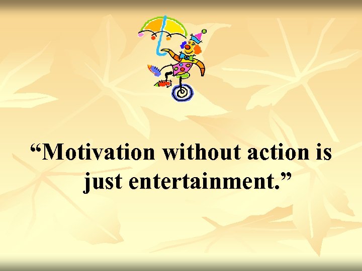“Motivation without action is just entertainment. ” 