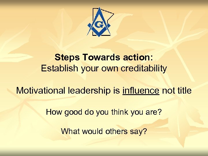 Steps Towards action: Establish your own creditability Motivational leadership is influence not title How
