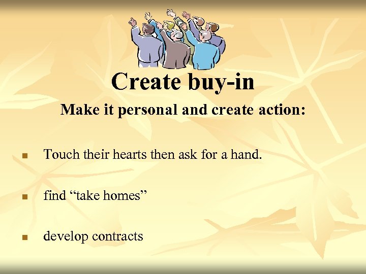 Create buy-in Make it personal and create action: n Touch their hearts then ask