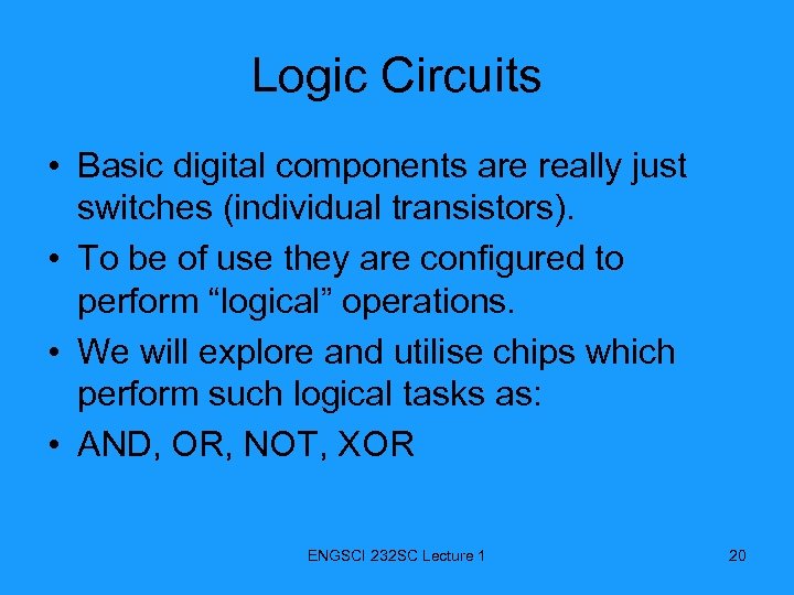 Logic Circuits • Basic digital components are really just switches (individual transistors). • To