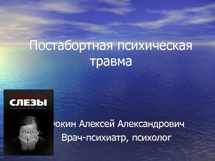 Постабортная психическая травма Фокин Алексей Александрович Врач-психиатр, психолог 