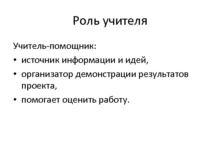 Роль учителя Учитель-помощник: • источник информации и идей, • организатор демонстрации результатов проекта, •