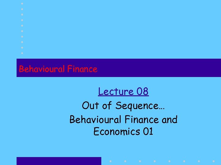 Behavioural Finance Lecture 08 Out of Sequence… Behavioural Finance and Economics 01 