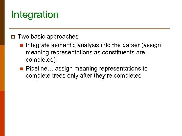 Integration p Two basic approaches n Integrate semantic analysis into the parser (assign meaning