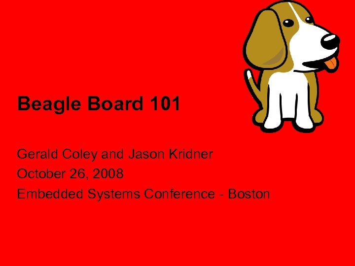 Beagle Board 101 Gerald Coley and Jason Kridner October 26, 2008 Embedded Systems Conference