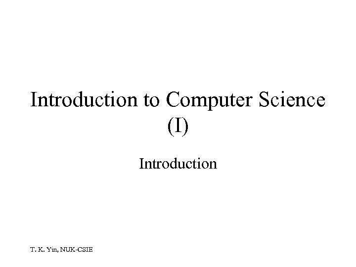 Introduction to Computer Science (I) Introduction T. K. Yin, NUK-CSIE 